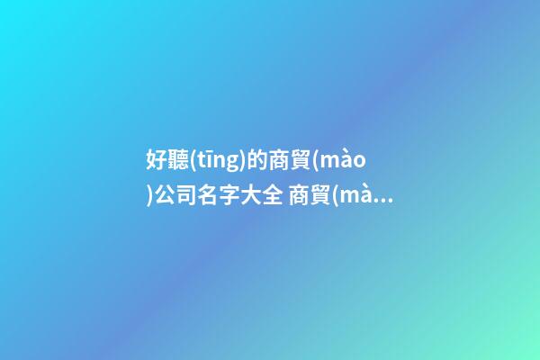 好聽(tīng)的商貿(mào)公司名字大全 商貿(mào)公司取名字大全集